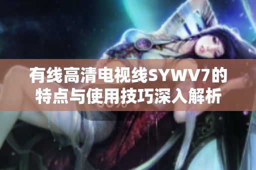 有线高清电视线SYWV7的特点与使用技巧深入解析