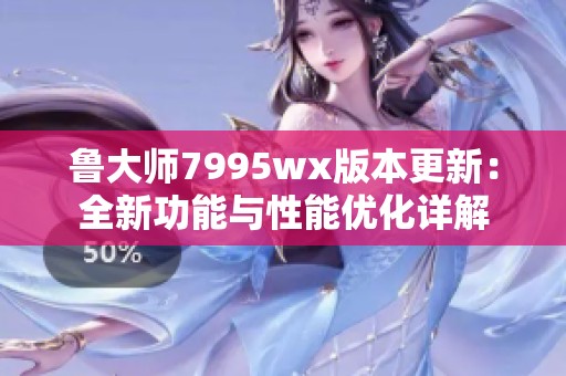 鲁大师7995wx版本更新：全新功能与性能优化详解