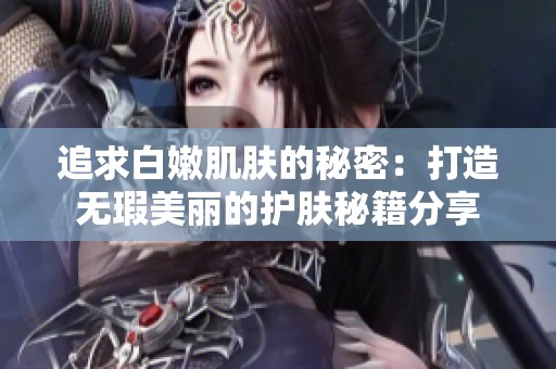 追求白嫩肌肤的秘密：打造无瑕美丽的护肤秘籍分享