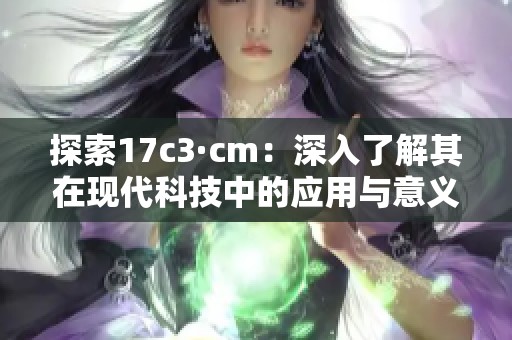 探索17c3·cm：深入了解其在现代科技中的应用与意义