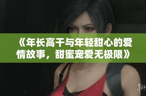 《年长高干与年轻甜心的爱情故事，甜蜜宠爱无极限》