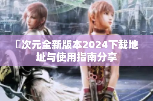 囧次元全新版本2024下载地址与使用指南分享