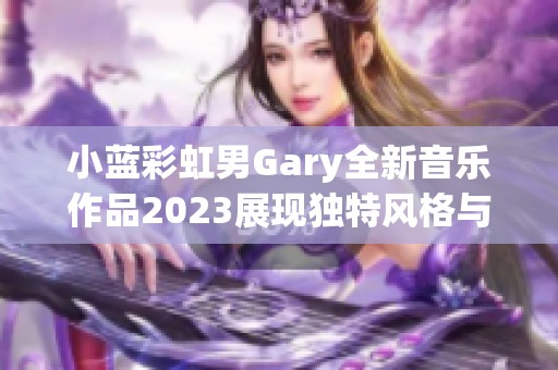 小蓝彩虹男Gary全新音乐作品2023展现独特风格与情感深度