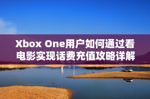 Xbox One用户如何通过看电影实现话费充值攻略详解