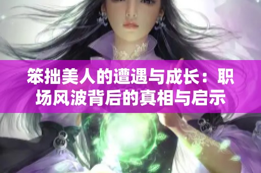 笨拙美人的遭遇与成长：职场风波背后的真相与启示