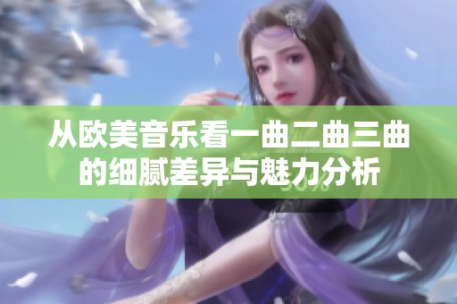 从欧美音乐看一曲二曲三曲的细腻差异与魅力分析