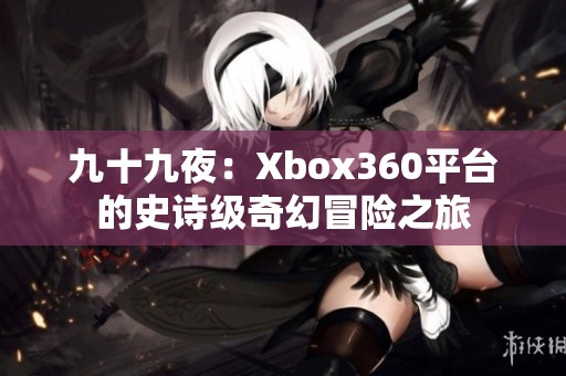 九十九夜：Xbox360平台的史诗级奇幻冒险之旅