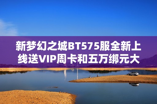 新梦幻之城BT575服全新上线送VIP周卡和五万绑元大礼包