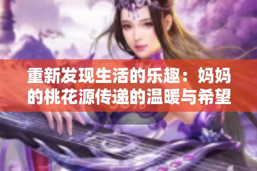 重新发现生活的乐趣：妈妈的桃花源传递的温暖与希望