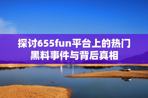 探讨655fun平台上的热门黑料事件与背后真相