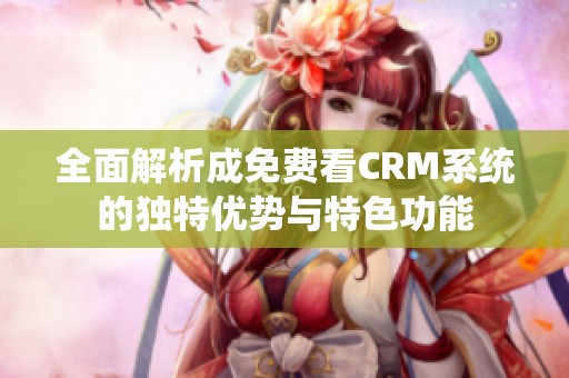 全面解析成免费看CRM系统的独特优势与特色功能