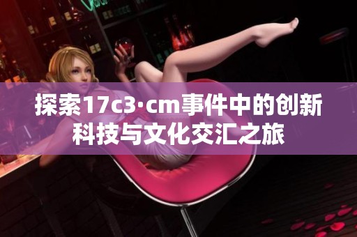 探索17c3·cm事件中的创新科技与文化交汇之旅