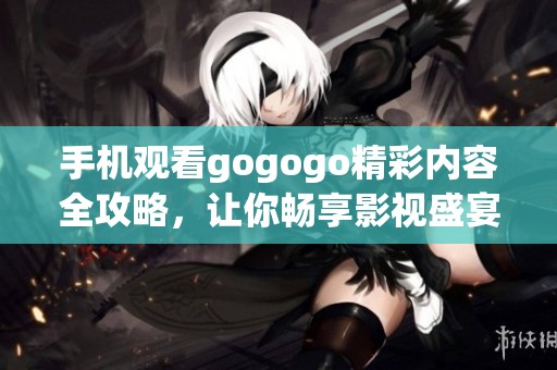 手机观看gogogo精彩内容全攻略，让你畅享影视盛宴