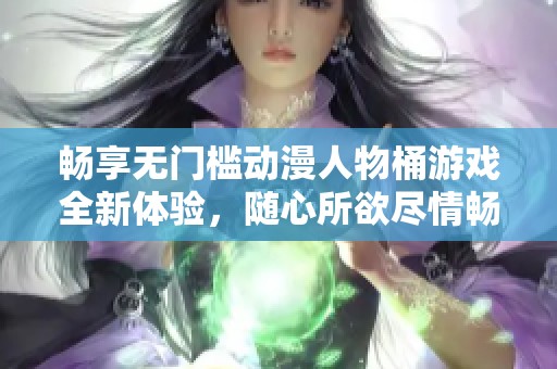 畅享无门槛动漫人物桶游戏全新体验，随心所欲尽情畅玩