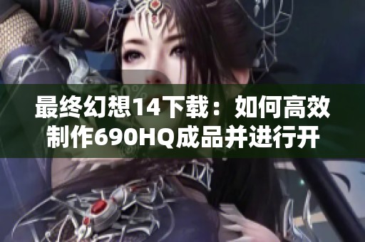 最终幻想14下载：如何高效制作690HQ成品并进行开荒攻略