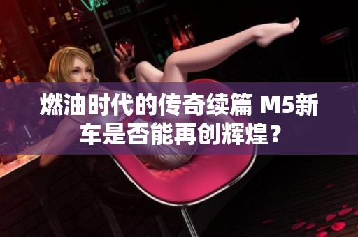 燃油时代的传奇续篇 M5新车是否能再创辉煌？