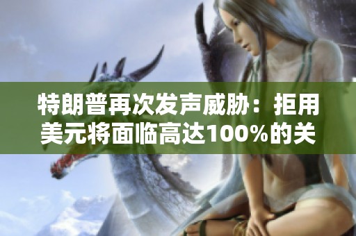 特朗普再次发声威胁：拒用美元将面临高达100%的关税