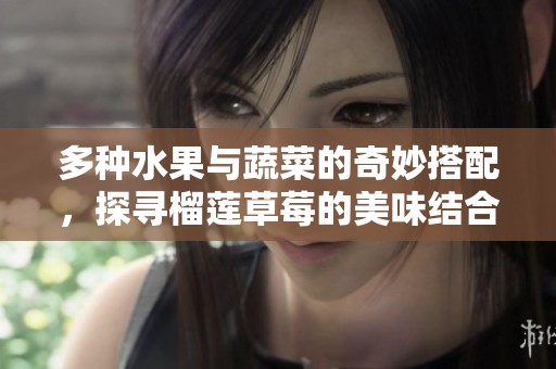 多种水果与蔬菜的奇妙搭配，探寻榴莲草莓的美味结合