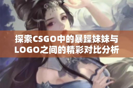 探索CSGO中的暴躁妹妹与LOGO之间的精彩对比分析