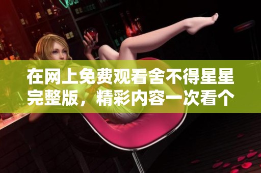 在网上免费观看舍不得星星完整版，精彩内容一次看个够