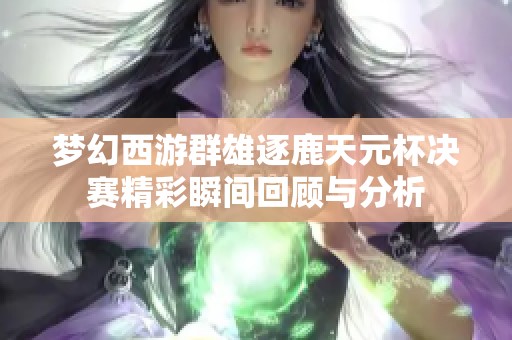 梦幻西游群雄逐鹿天元杯决赛精彩瞬间回顾与分析