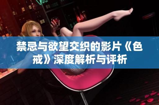 禁忌与欲望交织的影片《色戒》深度解析与评析