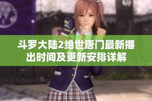斗罗大陆2绝世唐门最新播出时间及更新安排详解