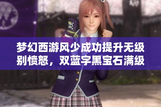 梦幻西游风少成功提升无级别愤怒，双蓝字黑宝石满级实录