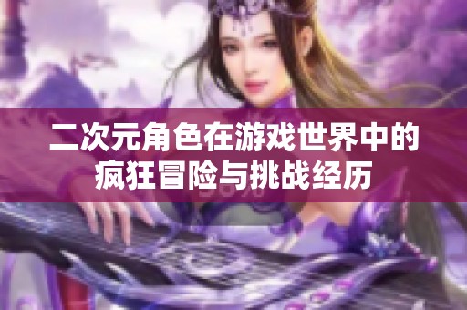 二次元角色在游戏世界中的疯狂冒险与挑战经历