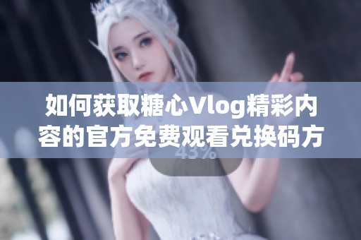 如何获取糖心Vlog精彩内容的官方免费观看兑换码方法揭秘