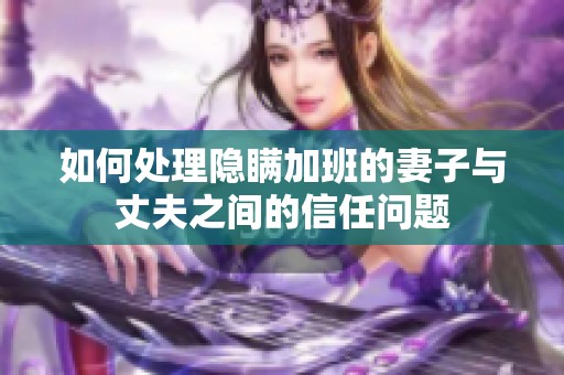 如何处理隐瞒加班的妻子与丈夫之间的信任问题