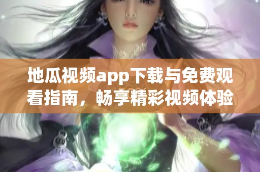 地瓜视频app下载与免费观看指南，畅享精彩视频体验