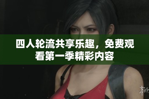 四人轮流共享乐趣,免费观看第一季精彩内容 四人轮流共享乐趣,免费观看第一季精彩内容