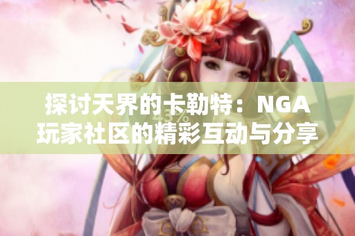 探讨天界的卡勒特：NGA玩家社区的精彩互动与分享