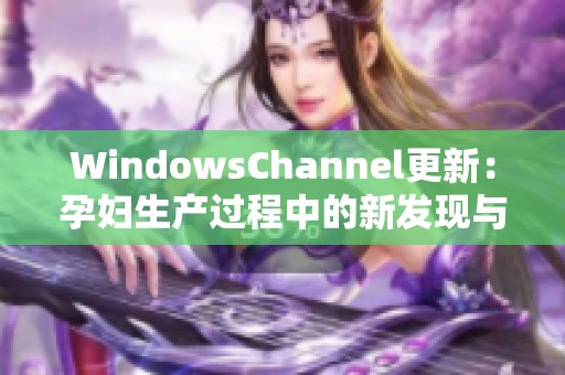 WindowsChannel更新：孕妇生产过程中的新发现与建议