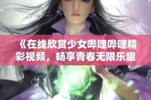 《在线欣赏少女哔哩哔哩精彩视频，畅享青春无限乐趣》