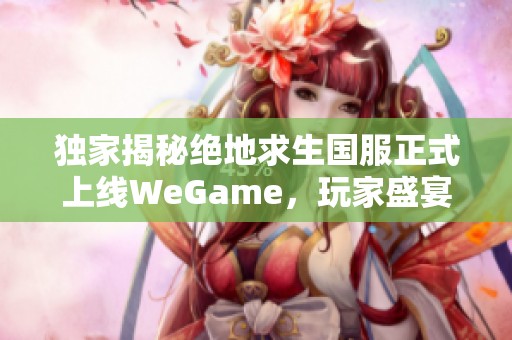 独家揭秘绝地求生国服正式上线WeGame，玩家盛宴即将开启