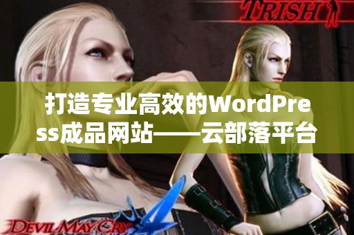 打造专业高效的WordPress成品网站——云部落平台全面解析