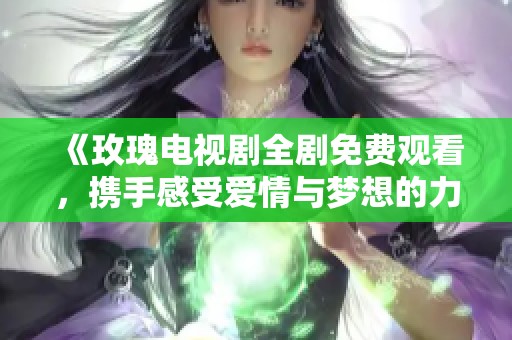 《玫瑰电视剧全剧免费观看，携手感受爱情与梦想的力量》