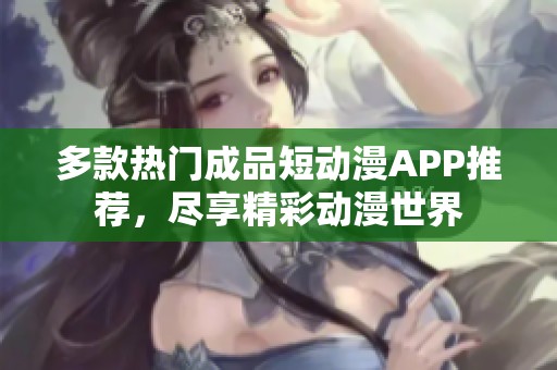 多款热门成品短动漫APP推荐，尽享精彩动漫世界