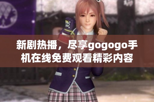 新剧热播，尽享gogogo手机在线免费观看精彩内容