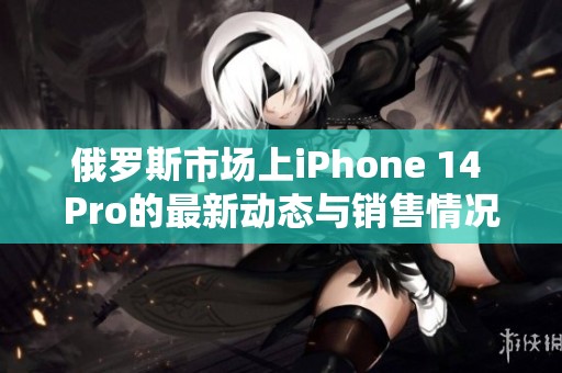 俄罗斯市场上iPhone 14 Pro的最新动态与销售情况分析