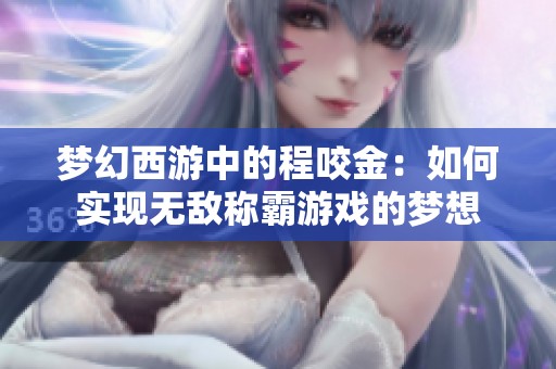 梦幻西游中的程咬金：如何实现无敌称霸游戏的梦想