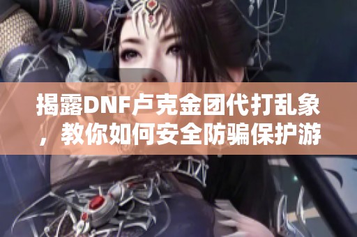 揭露DNF卢克金团代打乱象，教你如何安全防骗保护游戏资产