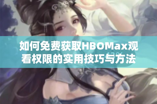 如何免费获取HBOMax观看权限的实用技巧与方法