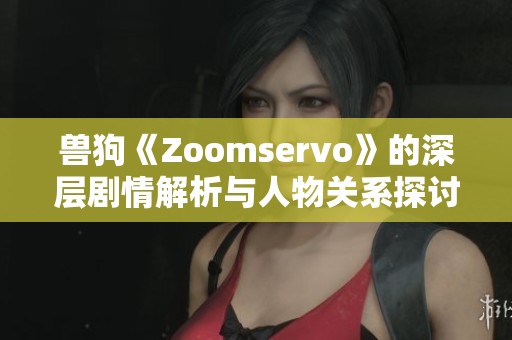 兽狗《Zoomservo》的深层剧情解析与人物关系探讨