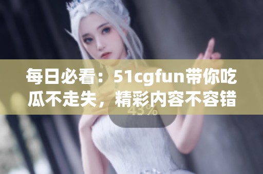 每日必看：51cgfun带你吃瓜不走失，精彩内容不容错过