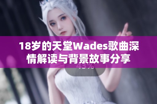 18岁的天堂Wades歌曲深情解读与背景故事分享