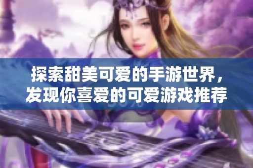 探索甜美可爱的手游世界，发现你喜爱的可爱游戏推荐