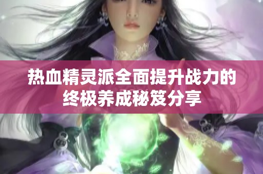 热血精灵派全面提升战力的终极养成秘笈分享